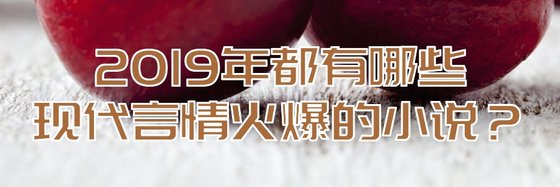 2019年都有哪些现代言情火爆的小说？